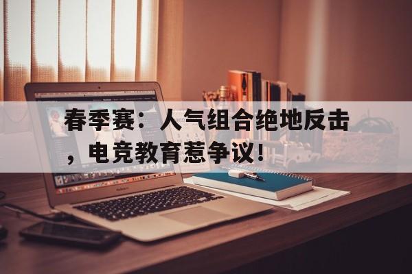 半岛体育官网入口-春季赛：人气组合绝地反击，电竞教育惹争议！-半岛体育官网入口