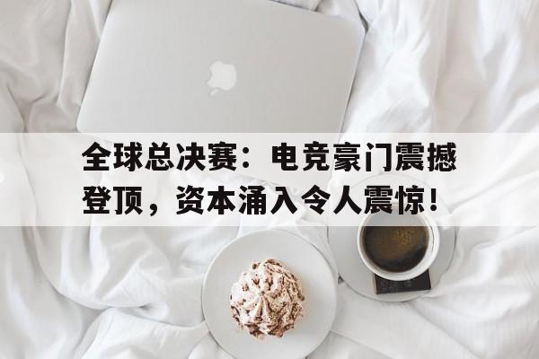 半岛体育平台-全球总决赛：电竞豪门震撼登顶，资本涌入令人震惊！-半岛体育平台