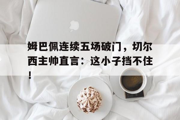 半岛体育在线网站-姆巴佩连续五场破门，切尔西主帅直言：这小子挡不住！-半岛体育在线网站