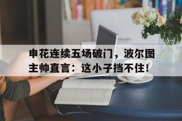 半岛体育官网入口-申花连续五场破门，波尔图主帅直言：这小子挡不住！五朵金花的儿女们完整版-半岛体育官网入口