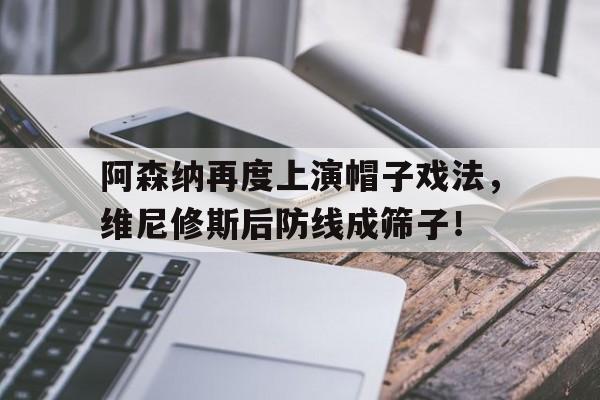 半岛体育在线网站-阿森纳再度上演帽子戏法，维尼修斯后防线成筛子！-半岛体育在线网站