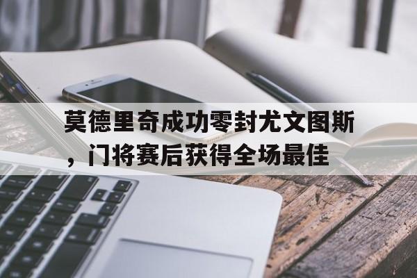 半岛体育在线网站-莫德里奇成功零封尤文图斯，门将赛后获得全场最佳-半岛体育在线网站