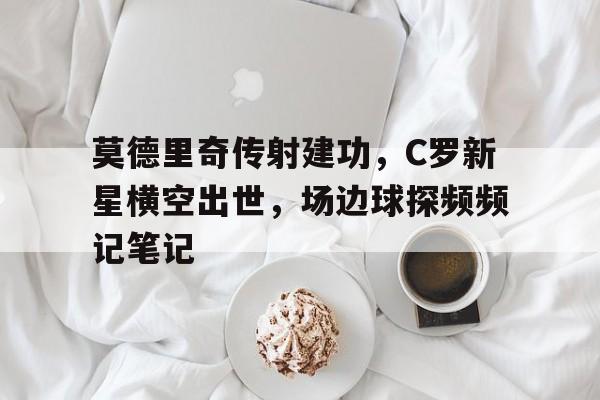 半岛体育官网入口-莫德里奇传射建功，C罗新星横空出世，场边球探频频记笔记-半岛体育官网入口